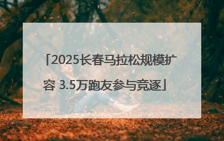 2025长春马拉松规模扩容 3.5万跑友参与竞逐