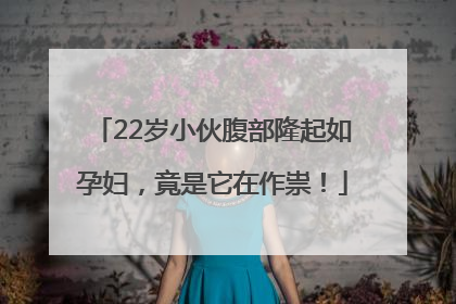 22岁小伙腹部隆起如孕妇，竟是它在作祟！