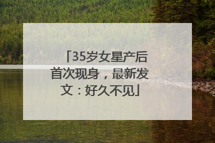 35岁女星产后首次现身，最新发文：好久不见