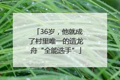 36岁，他就成了村里唯一的造龙舟“全能选手”