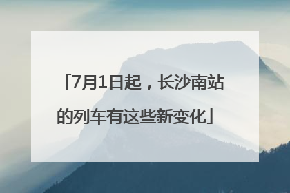 7月1日起，长沙南站的列车有这些新变化