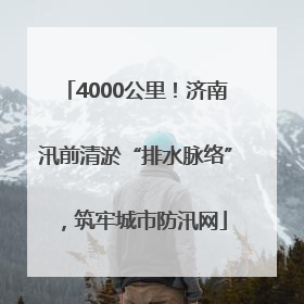 4000公里！济南汛前清淤“排水脉络”，筑牢城市防汛网