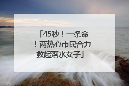 45秒！一条命！两热心市民合力救起落水女子