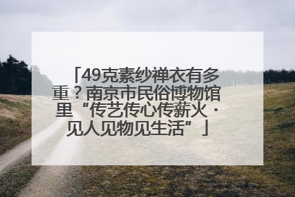 49克素纱禅衣有多重？南京市民俗博物馆里“传艺传心传薪火・见人见物见生活”