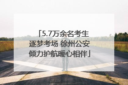 5.7万余名考生逐梦考场 徐州公安倾力护航暖心相伴