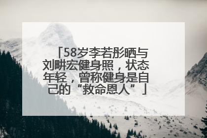 58岁李若彤晒与刘畊宏健身照，状态年轻，曾称健身是自己的“救命恩人”