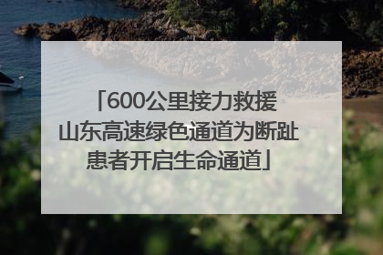 600公里接力救援 山东高速绿色通道为断趾患者开启生命通道