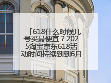 618什么时候几号买最便宜？2025淘宝京东618活动时间持续到到6月20日结束！