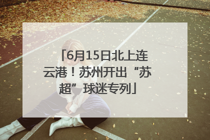 6月15日北上连云港！苏州开出“苏超”球迷专列
