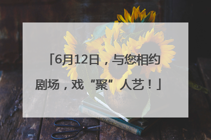 6月12日，与您相约剧场，戏“聚”人艺！