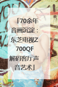 70余年音画沉淀：东芝电视Z700QF解码客厅声音艺术