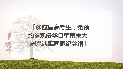 @应届高考生，免预约参观侵华日军南京大屠杀遇难同胞纪念馆