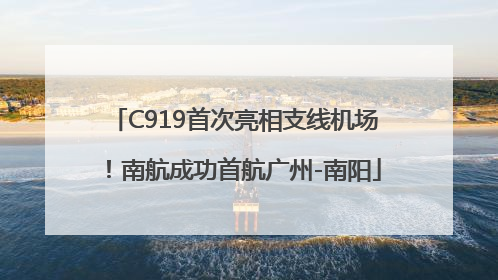 C919首次亮相支线机场！南航成功首航广州-南阳