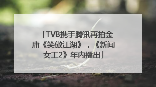 TVB携手腾讯再拍金庸《笑傲江湖》，《新闻女王2》年内播出