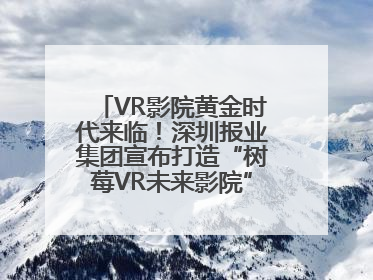 VR影院黄金时代来临！深圳报业集团宣布打造“树莓VR未来影院”_深圳新闻网