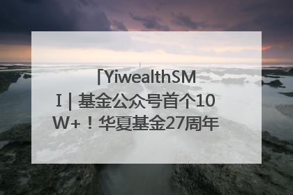 YiwealthSMI｜基金公众号首个10W+！华夏基金27周年讲述四代人的财富故事